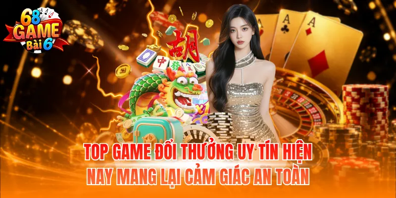 Top game đổi thưởng uy tín hiện nay mang lại cảm giác an toàn